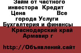 Займ от частного инвестора. Кредит. › Цена ­ 1 500 000 - Все города Услуги » Бухгалтерия и финансы   . Краснодарский край,Армавир г.